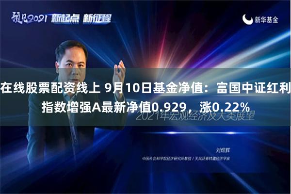 在线股票配资线上 9月10日基金净值：富国中证红利指数增强A最新净值0.929，涨0.22%