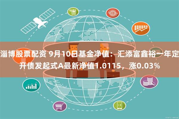 淄博股票配资 9月10日基金净值：汇添富鑫裕一年定开债发起式A最新净值1.0115，涨0.03%