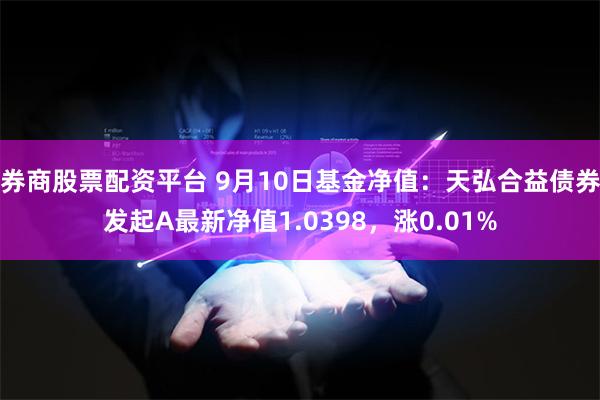 券商股票配资平台 9月10日基金净值：天弘合益债券发起A最新净值1.0398，涨0.01%