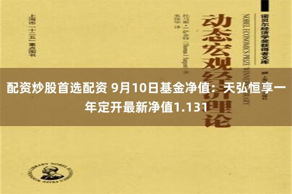 配资炒股首选配资 9月10日基金净值：天弘恒享一年定开最新净值1.131