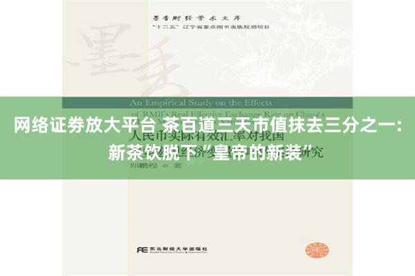网络证劵放大平台 茶百道三天市值抹去三分之一: 新茶饮脱下“皇帝的新装”