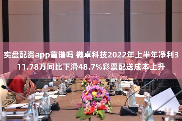 实盘配资app靠谱吗 微卓科技2022年上半年净利311.78万同比下滑48.7%彩票配送成本上升