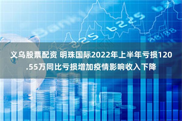 义乌股票配资 明珠国际2022年上半年亏损120.55万同比亏损增加疫情影响收入下降