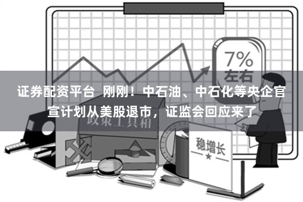 证券配资平台  刚刚！中石油、中石化等央企官宣计划从美股退市，证监会回应来了