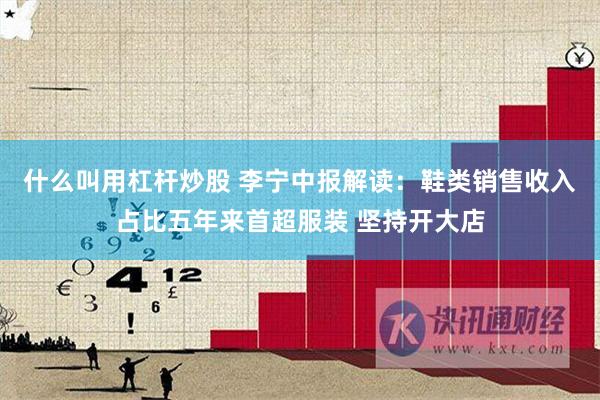 什么叫用杠杆炒股 李宁中报解读：鞋类销售收入占比五年来首超服装 坚持开大店