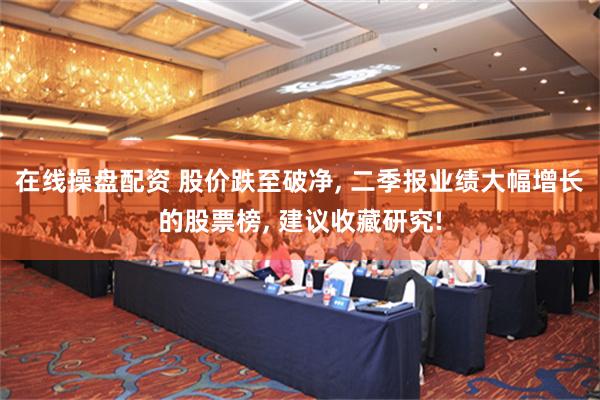 在线操盘配资 股价跌至破净, 二季报业绩大幅增长的股票榜, 建议收藏研究!