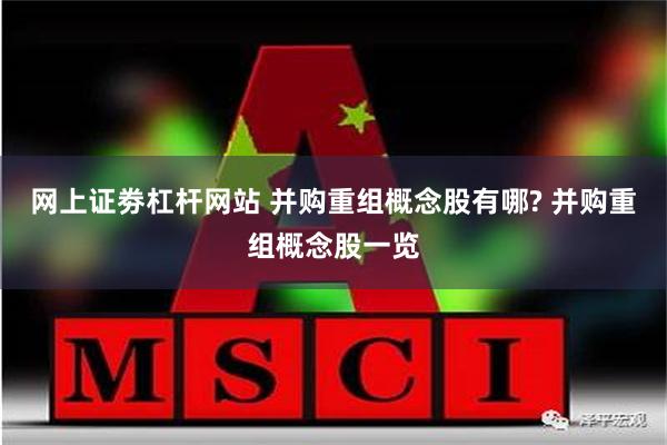 网上证劵杠杆网站 并购重组概念股有哪? 并购重组概念股一览