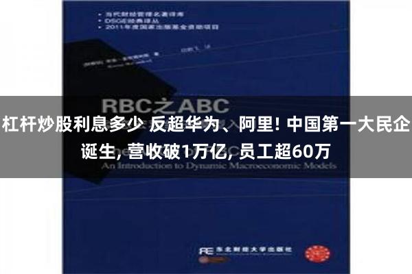 杠杆炒股利息多少 反超华为、阿里! 中国第一大民企诞生, 营收破1万亿, 员工超60万