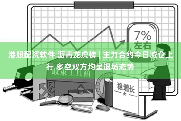 港股配资软件 沥青龙虎榜 | 主力合约今日减仓上行 多空双方均呈退场态势