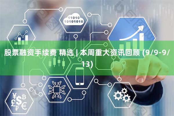 股票融资手续费 精选 | 本周重大资讯回顾 (9/9-9/13)