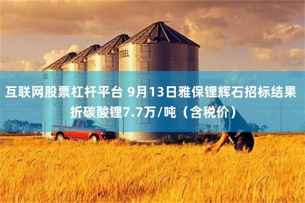互联网股票杠杆平台 9月13日雅保锂辉石招标结果 折碳酸锂7.7万/吨（含税价）
