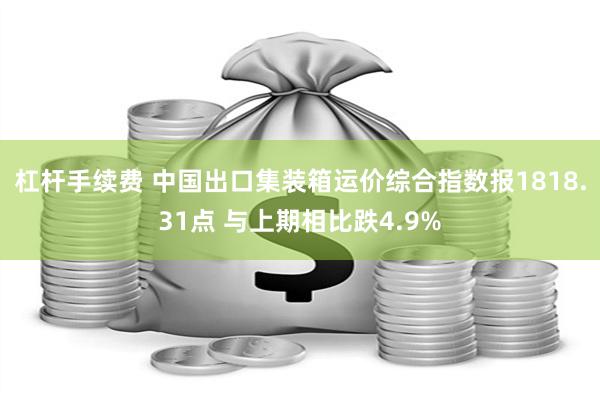 杠杆手续费 中国出口集装箱运价综合指数报1818.31点 与上期相比跌4.9%