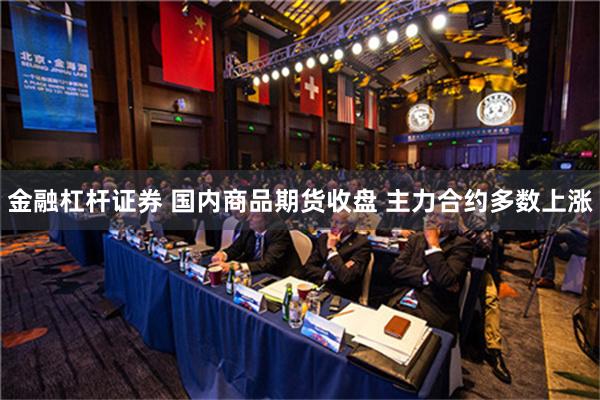 金融杠杆证券 国内商品期货收盘 主力合约多数上涨