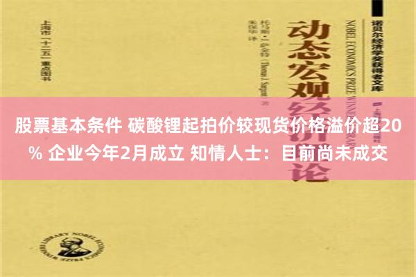 股票基本条件 碳酸锂起拍价较现货价格溢价超20% 企业今年2月成立 知情人士：目前尚未成交