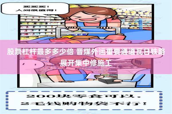 股票杠杆最多多少倍 晋煤外运重要通道瓦日铁路展开集中修施工