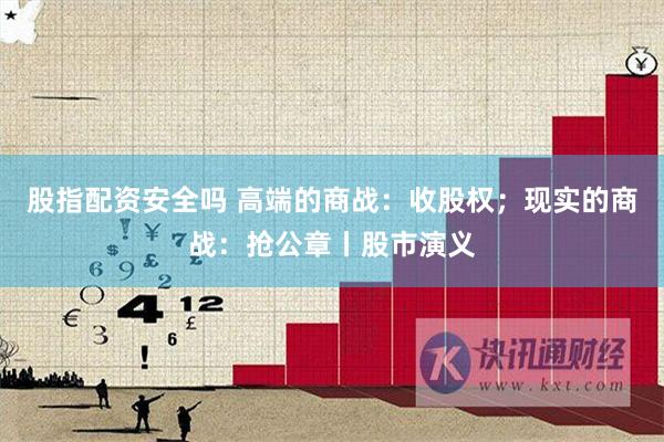 股指配资安全吗 高端的商战：收股权；现实的商战：抢公章丨股市演义