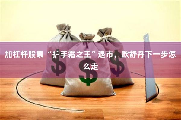 加杠杆股票 “护手霜之王”退市，欧舒丹下一步怎么走