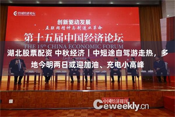 湖北股票配资 中秋经济｜中短途自驾游走热，多地今明两日或迎加油、充电小高峰
