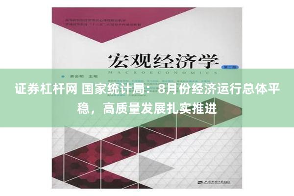 证券杠杆网 国家统计局：8月份经济运行总体平稳，高质量发展扎实推进