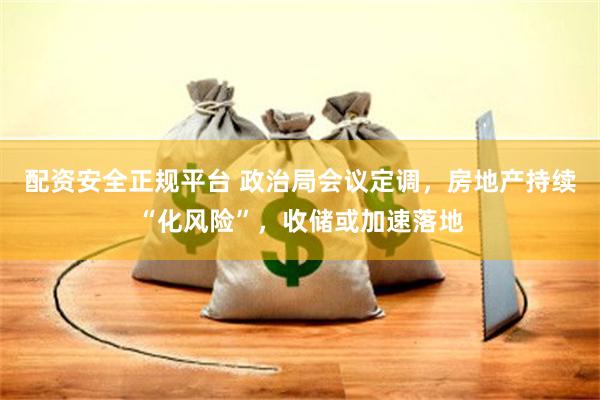 配资安全正规平台 政治局会议定调，房地产持续“化风险”，收储或加速落地