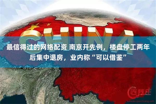 最信得过的网络配资 南京开先例，楼盘停工两年后集中退房，业内称“可以借鉴”