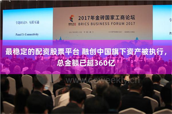 最稳定的配资股票平台 融创中国旗下资产被执行，总金额已超360亿
