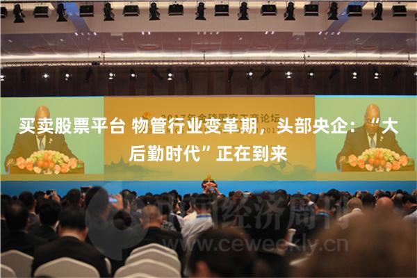 买卖股票平台 物管行业变革期，头部央企：“大后勤时代”正在到来