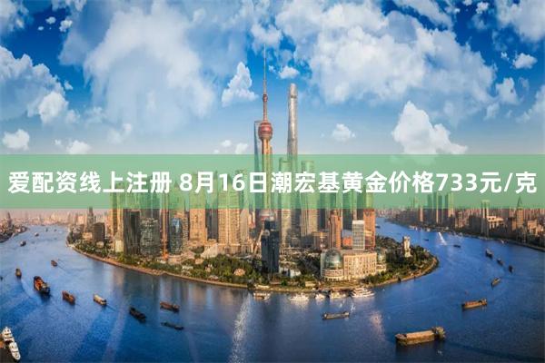 爱配资线上注册 8月16日潮宏基黄金价格733元/克