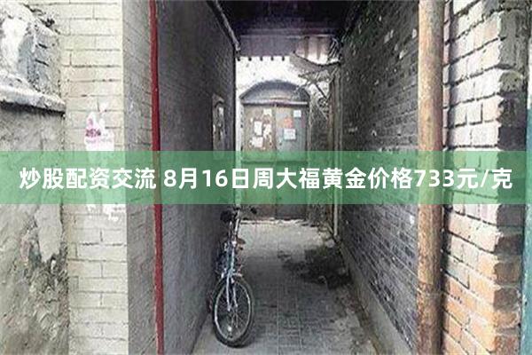 炒股配资交流 8月16日周大福黄金价格733元/克