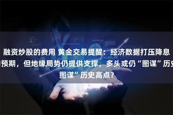 融资炒股的费用 黄金交易提醒：经济数据打压降息50点的预期，但地缘局势仍提供支撑，多头或仍“图谋”历史高点？
