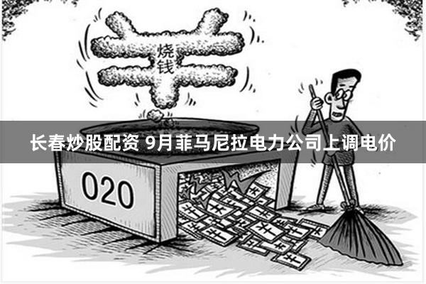 长春炒股配资 9月菲马尼拉电力公司上调电价