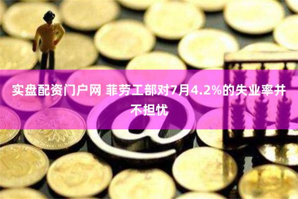 实盘配资门户网 菲劳工部对7月4.2%的失业率并不担忧