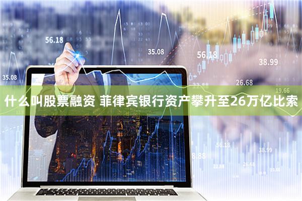 什么叫股票融资 菲律宾银行资产攀升至26万亿比索