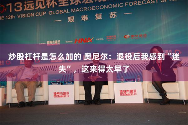 炒股杠杆是怎么加的 奥尼尔：退役后我感到“迷失”，这来得太早了
