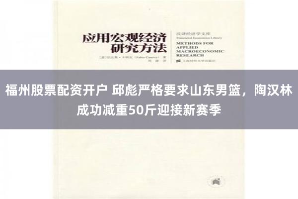福州股票配资开户 邱彪严格要求山东男篮，陶汉林成功减重50斤迎接新赛季
