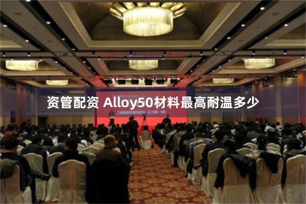 资管配资 Alloy50材料最高耐温多少