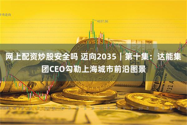 网上配资炒股安全吗 迈向2035｜第十集：达能集团CEO勾勒上海城市前沿图景