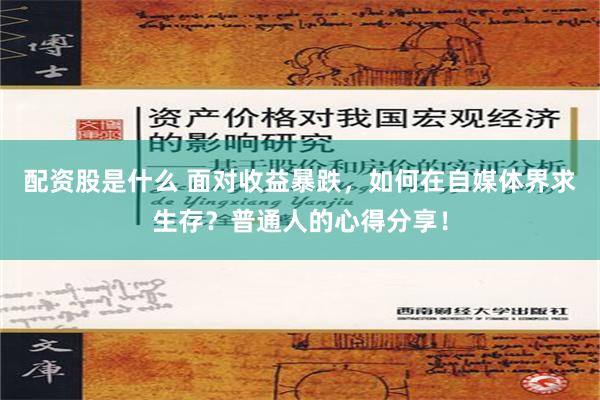 配资股是什么 面对收益暴跌，如何在自媒体界求生存？普通人的心得分享！