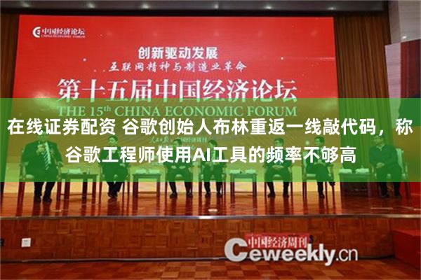 在线证券配资 谷歌创始人布林重返一线敲代码，称谷歌工程师使用AI工具的频率不够高