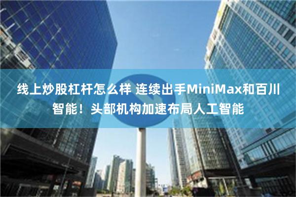 线上炒股杠杆怎么样 连续出手MiniMax和百川智能！头部机构加速布局人工智能