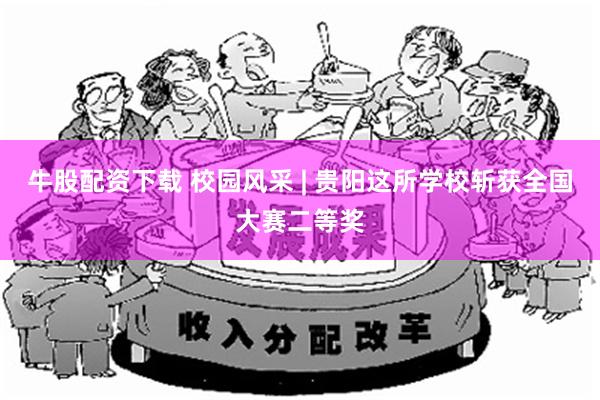 牛股配资下载 校园风采 | 贵阳这所学校斩获全国大赛二等奖