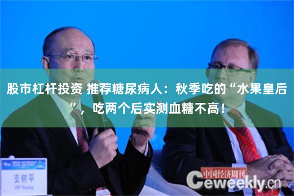 股市杠杆投资 推荐糖尿病人：秋季吃的“水果皇后”，吃两个后实测血糖不高！