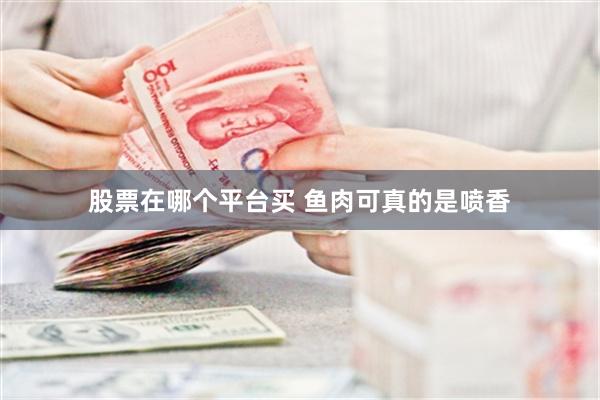 股票在哪个平台买 鱼肉可真的是喷香