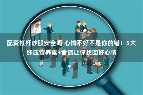 配资杠杆炒股安全吗 心情不好不是你的错！5大纾压营养素+食谱让你找回好心情