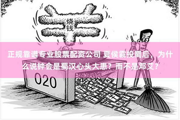 正规靠谱专业股票配资公司 夏侯霸投蜀后，为什么说钟会是蜀汉心头大患？而不是邓艾？