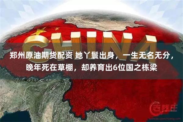 郑州原油期货配资 她丫鬟出身，一生无名无分，晚年死在草棚，却养育出6位国之栋梁