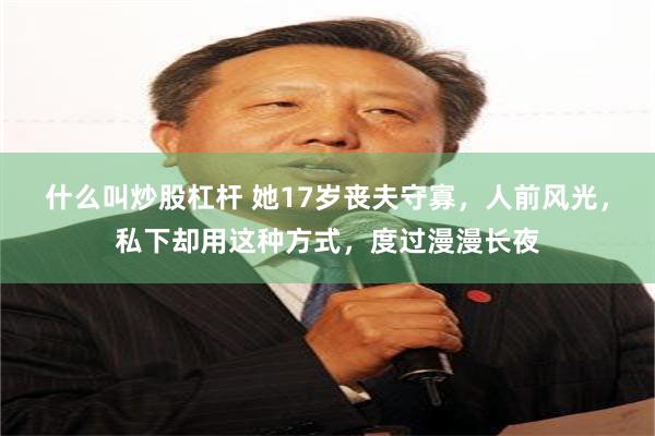 什么叫炒股杠杆 她17岁丧夫守寡，人前风光，私下却用这种方式，度过漫漫长夜
