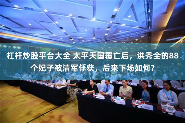 杠杆炒股平台大全 太平天国覆亡后，洪秀全的88个妃子被清军俘获，后来下场如何？