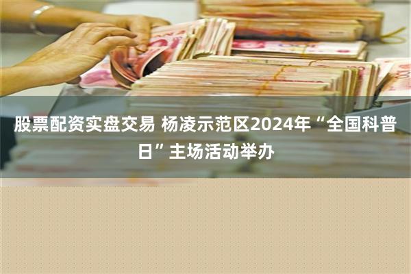 股票配资实盘交易 杨凌示范区2024年“全国科普日”主场活动举办