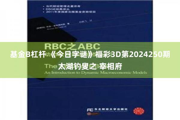 基金B杠杆 《今日字谜》福彩3D第2024250期太湖钓叟之 宰相府